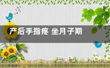 产后手指疼 坐月子期间手指和手腕总疼